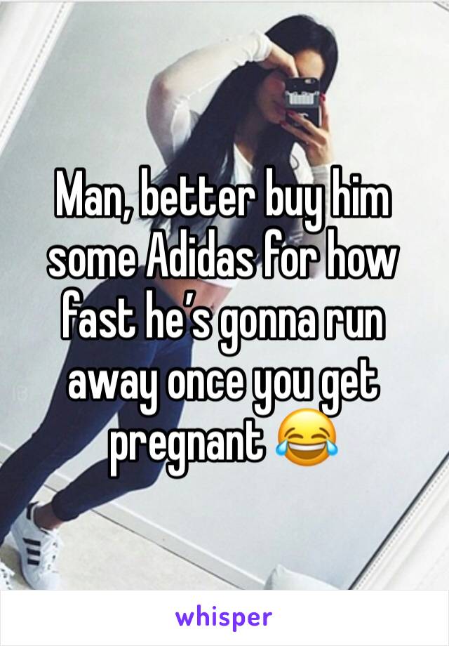 Man, better buy him some Adidas for how fast he’s gonna run away once you get pregnant 😂