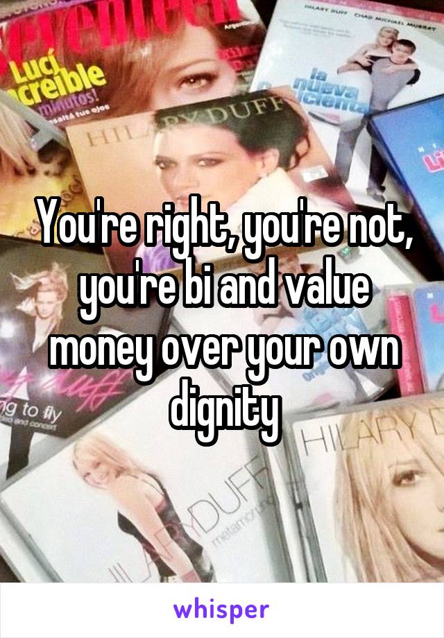 You're right, you're not, you're bi and value money over your own dignity