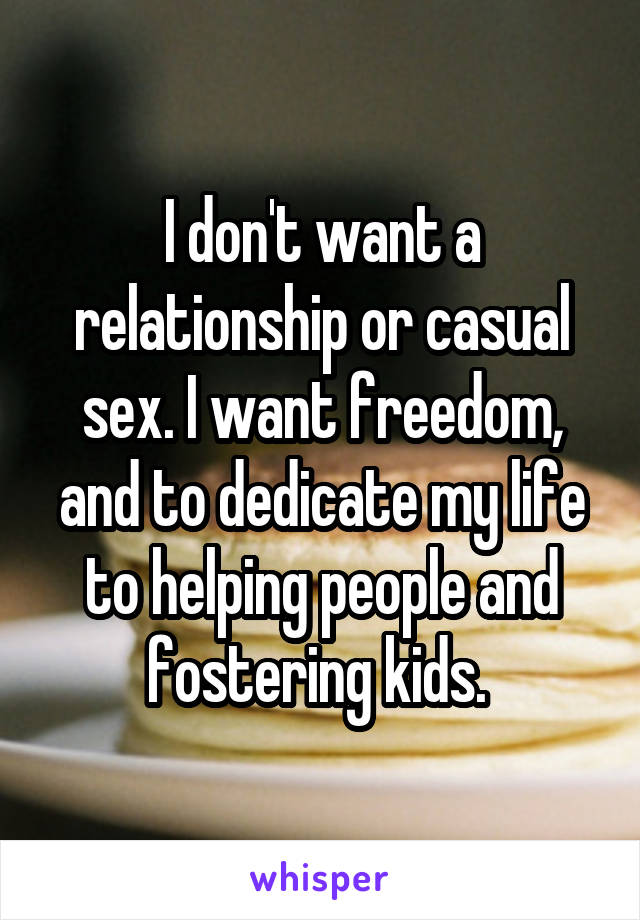 I don't want a relationship or casual sex. I want freedom, and to dedicate my life to helping people and fostering kids. 