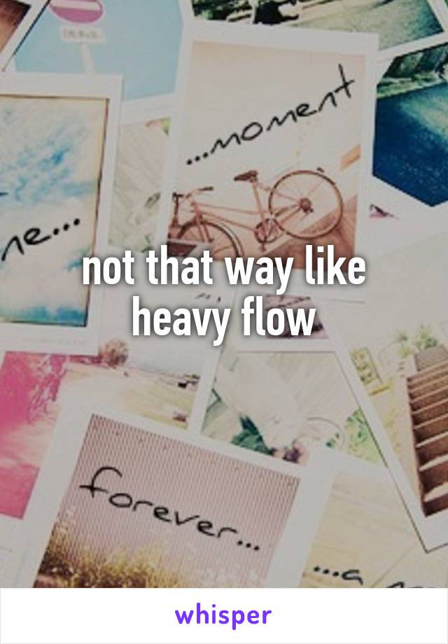 not that way like heavy flow
