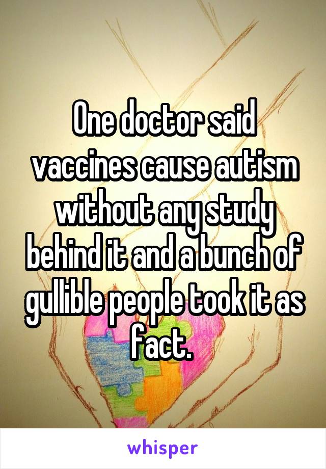 One doctor said vaccines cause autism without any study behind it and a bunch of gullible people took it as fact. 