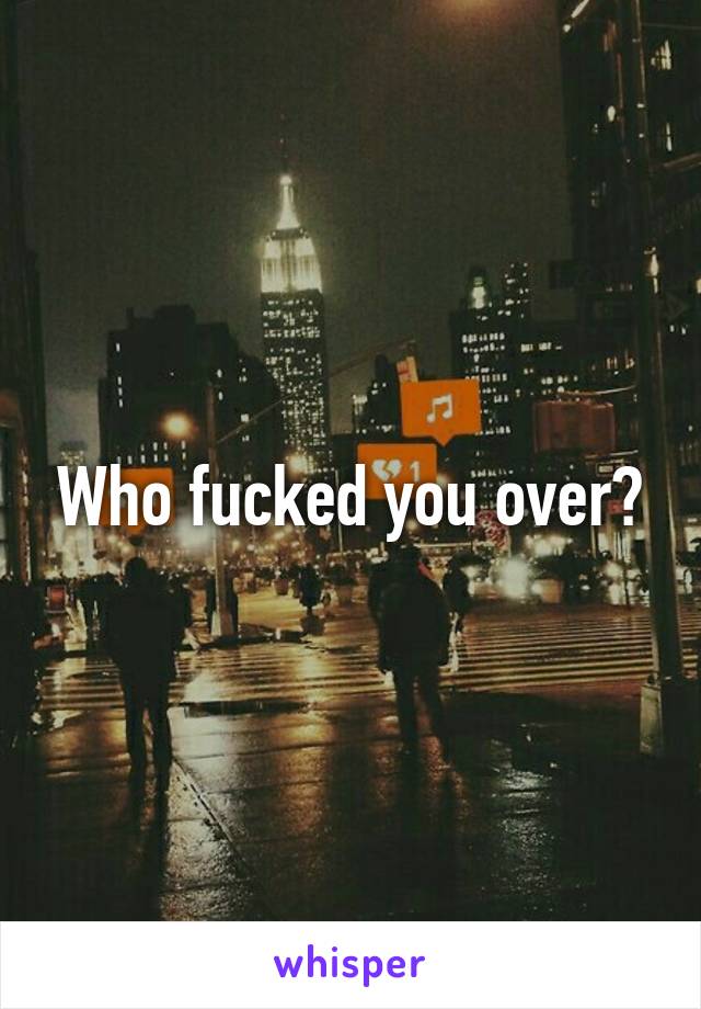 Who fucked you over?