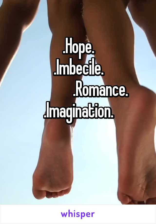 .Hope.
.Imbecile.
               .Romance.
.Imagination.

    
