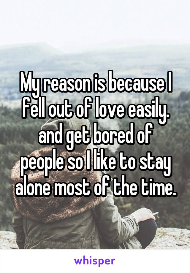 My reason is because I fell out of love easily.
and get bored of people so I like to stay alone most of the time.