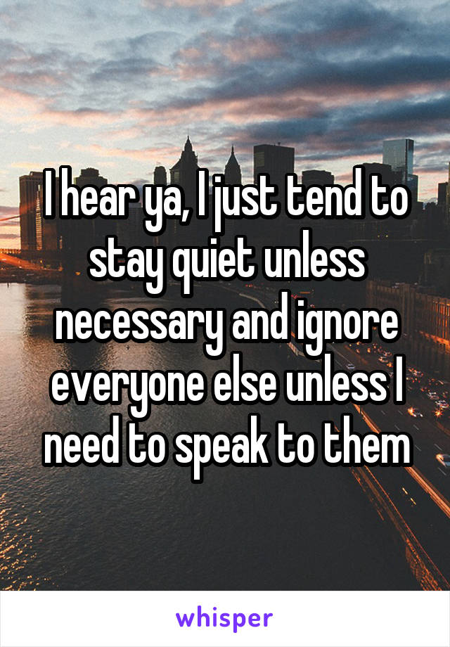 I hear ya, I just tend to stay quiet unless necessary and ignore everyone else unless I need to speak to them