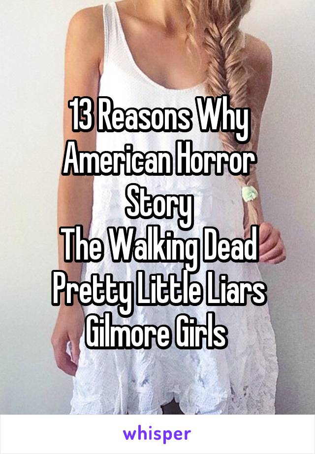13 Reasons Why
American Horror Story
The Walking Dead
Pretty Little Liars
Gilmore Girls 