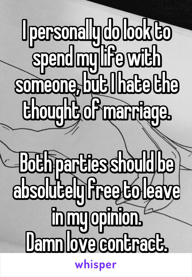 I personally do look to spend my life with someone, but I hate the thought of marriage.

Both parties should be absolutely free to leave in my opinion.
Damn love contract.