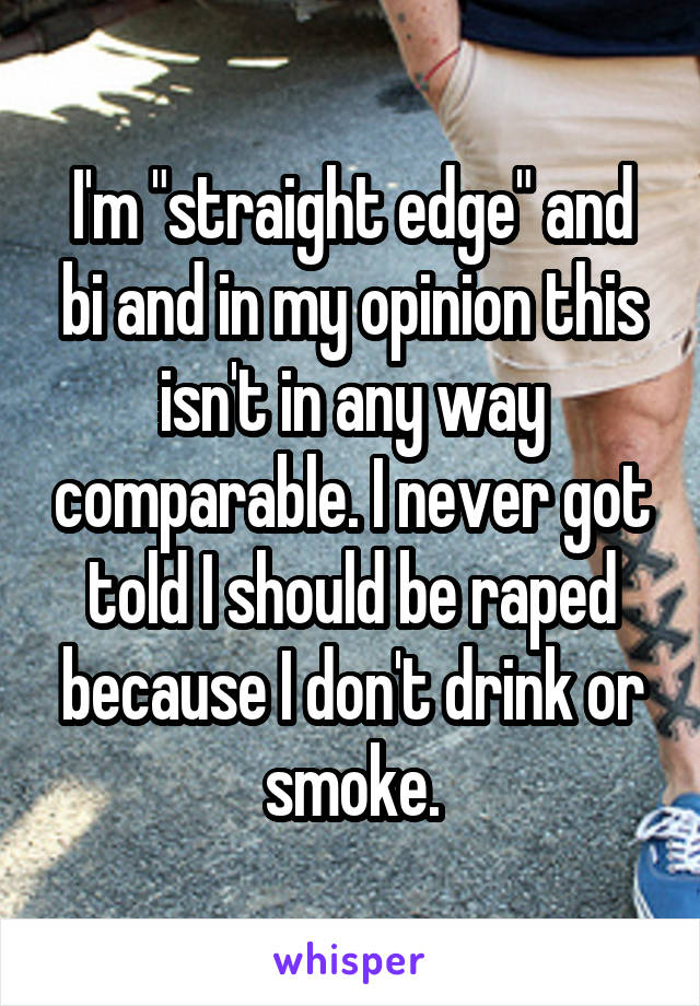 I'm "straight edge" and bi and in my opinion this isn't in any way comparable. I never got told I should be raped because I don't drink or smoke.