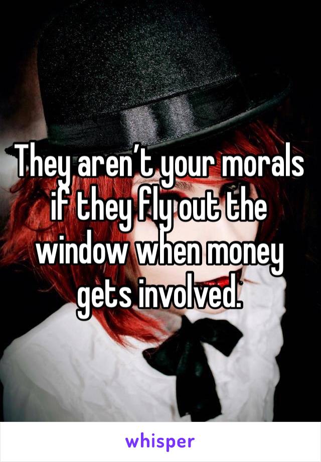 They aren’t your morals if they fly out the window when money gets involved. 