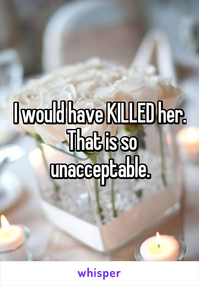 I would have KILLED her.  That is so unacceptable.