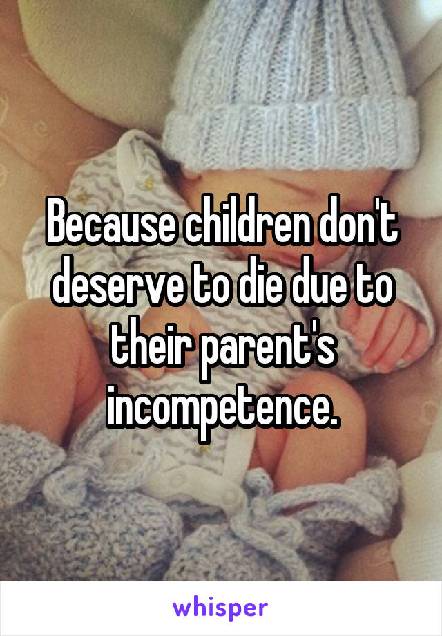 Because children don't deserve to die due to their parent's incompetence.