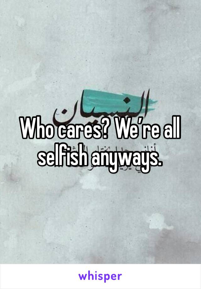 Who cares? We’re all selfish anyways. 