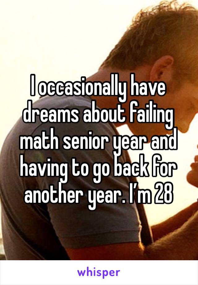I occasionally have dreams about failing math senior year and having to go back for another year. I’m 28