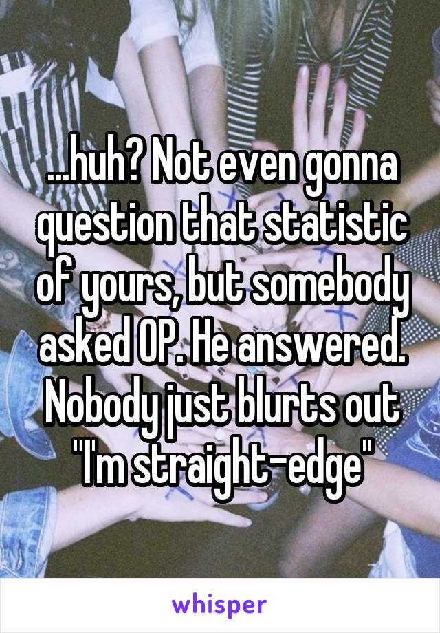 ...huh? Not even gonna question that statistic of yours, but somebody asked OP. He answered. Nobody just blurts out "I'm straight-edge"