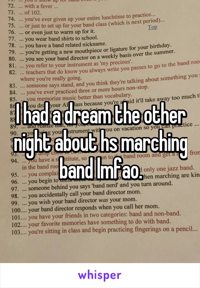 I had a dream the other night about hs marching band lmfao.