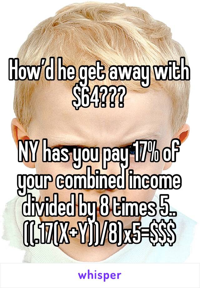 How’d he get away with $64???

NY has you pay 17% of your combined income divided by 8 times 5..
((.17(X+Y))/8)x5=$$$

For one kid...