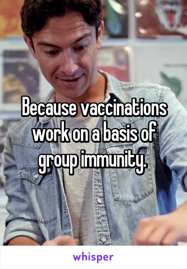 Because vaccinations work on a basis of group immunity. 