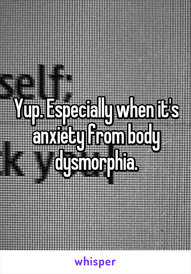 Yup. Especially when it's anxiety from body dysmorphia.