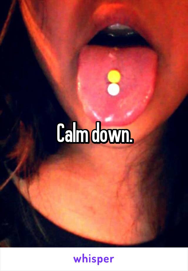 Calm down.
