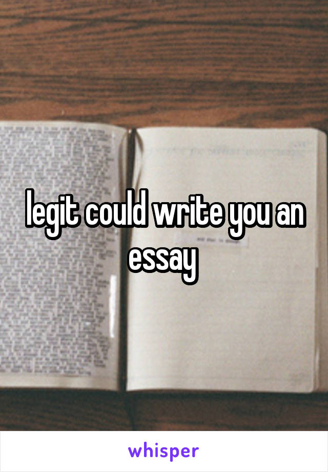 legit could write you an essay 