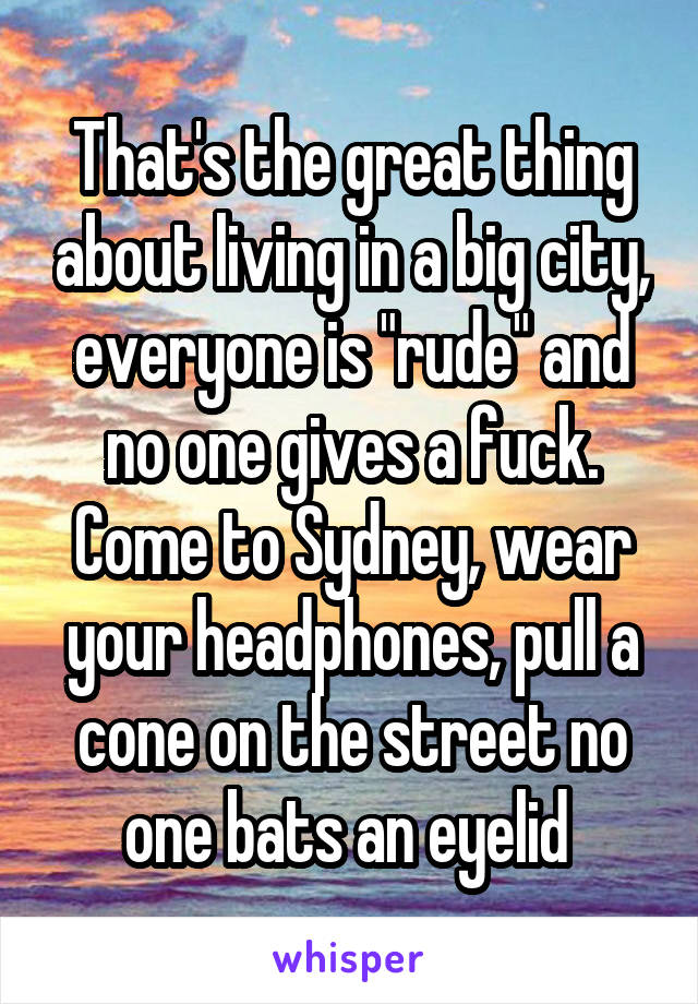 That's the great thing about living in a big city, everyone is "rude" and no one gives a fuck. Come to Sydney, wear your headphones, pull a cone on the street no one bats an eyelid 