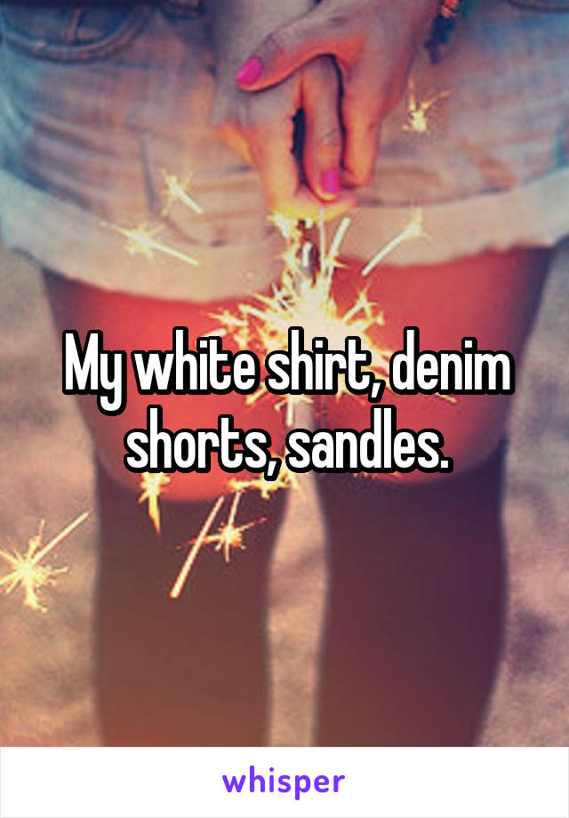 My white shirt, denim shorts, sandles.