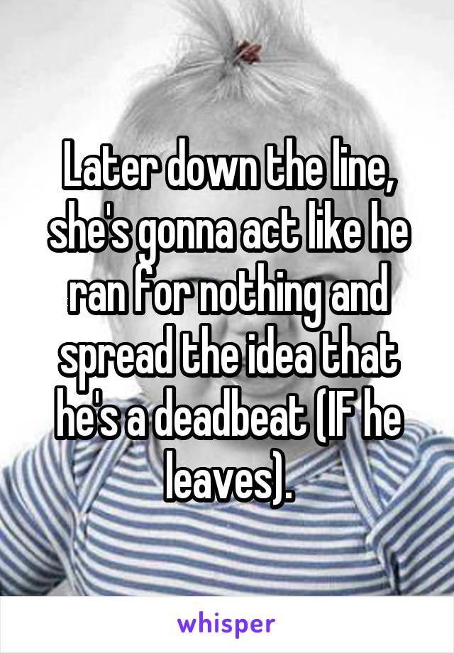 Later down the line, she's gonna act like he ran for nothing and spread the idea that he's a deadbeat (IF he leaves).