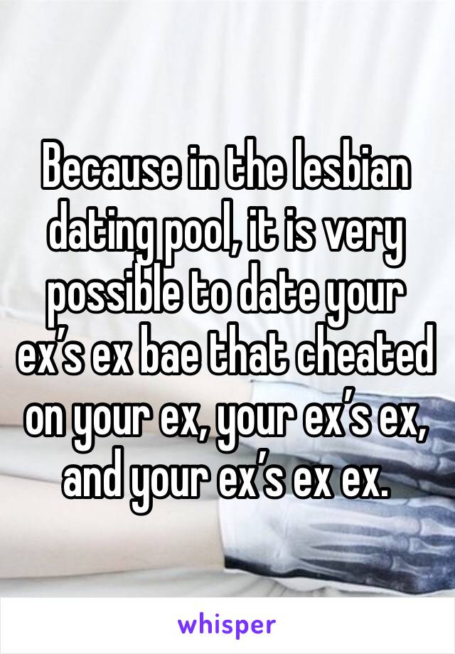Because in the lesbian dating pool, it is very possible to date your 
ex’s ex bae that cheated on your ex, your ex’s ex, and your ex’s ex ex.