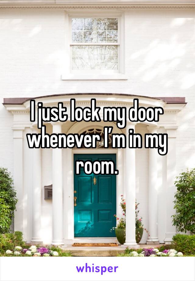 I just lock my door whenever I’m in my room. 