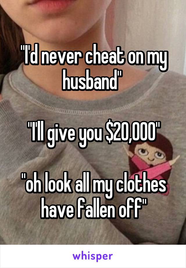 "I'd never cheat on my husband" 

"I'll give you $20,000"

"oh look all my clothes have fallen off"