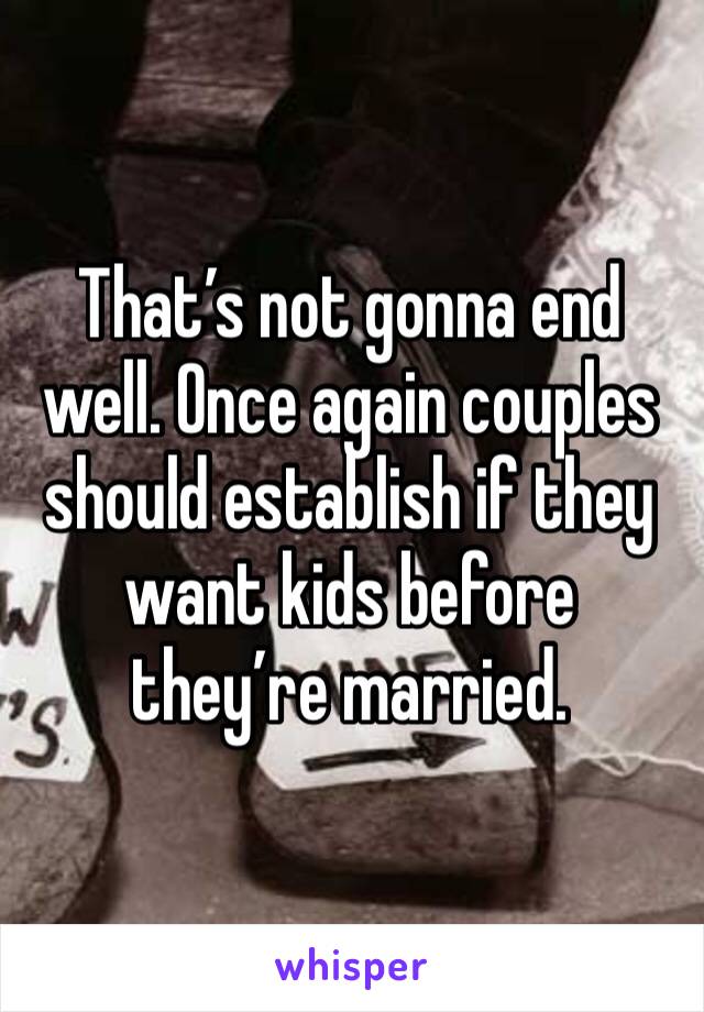 That’s not gonna end well. Once again couples should establish if they want kids before they’re married. 