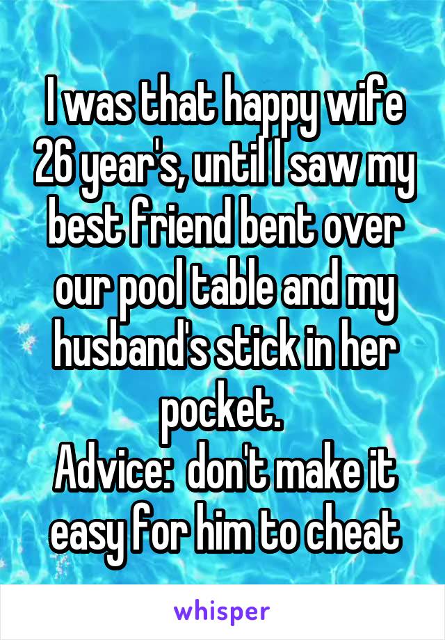 I was that happy wife 26 year's, until I saw my best friend bent over our pool table and my husband's stick in her pocket. 
Advice:  don't make it easy for him to cheat