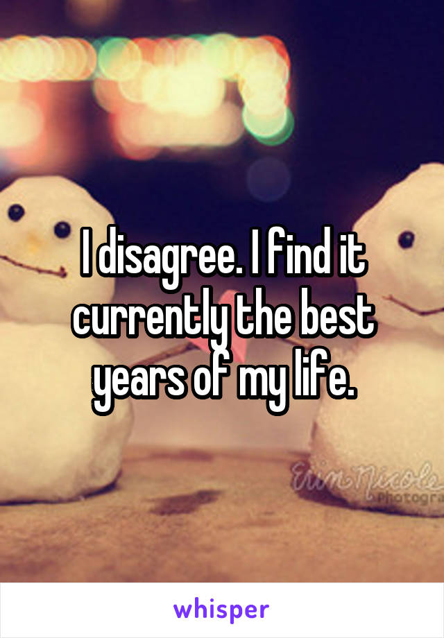 I disagree. I find it currently the best years of my life.