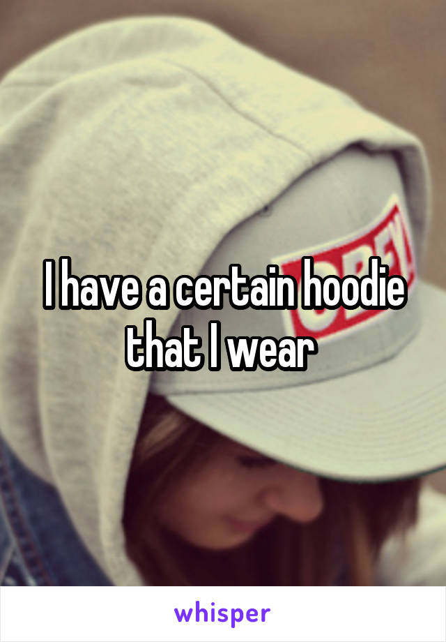 I have a certain hoodie that I wear 
