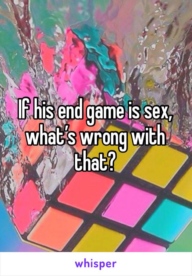 If his end game is sex, what’s wrong with that?