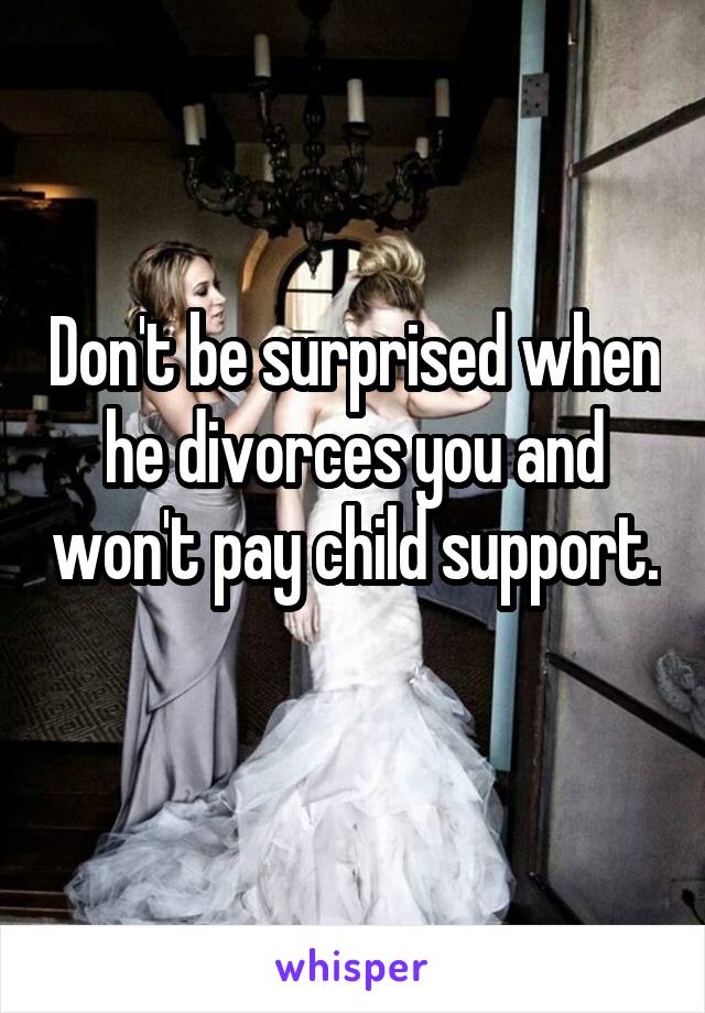 Don't be surprised when he divorces you and won't pay child support. 
