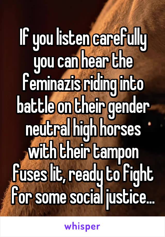 If you listen carefully you can hear the feminazis riding into battle on their gender neutral high horses with their tampon fuses lit, ready to fight for some social justice...