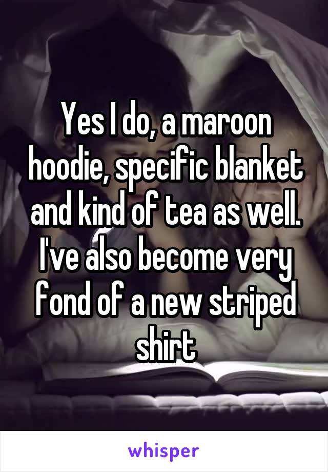 Yes I do, a maroon hoodie, specific blanket and kind of tea as well. I've also become very fond of a new striped shirt