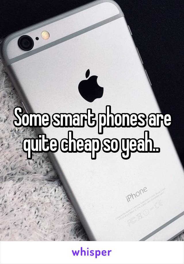 Some smart phones are quite cheap so yeah.. 