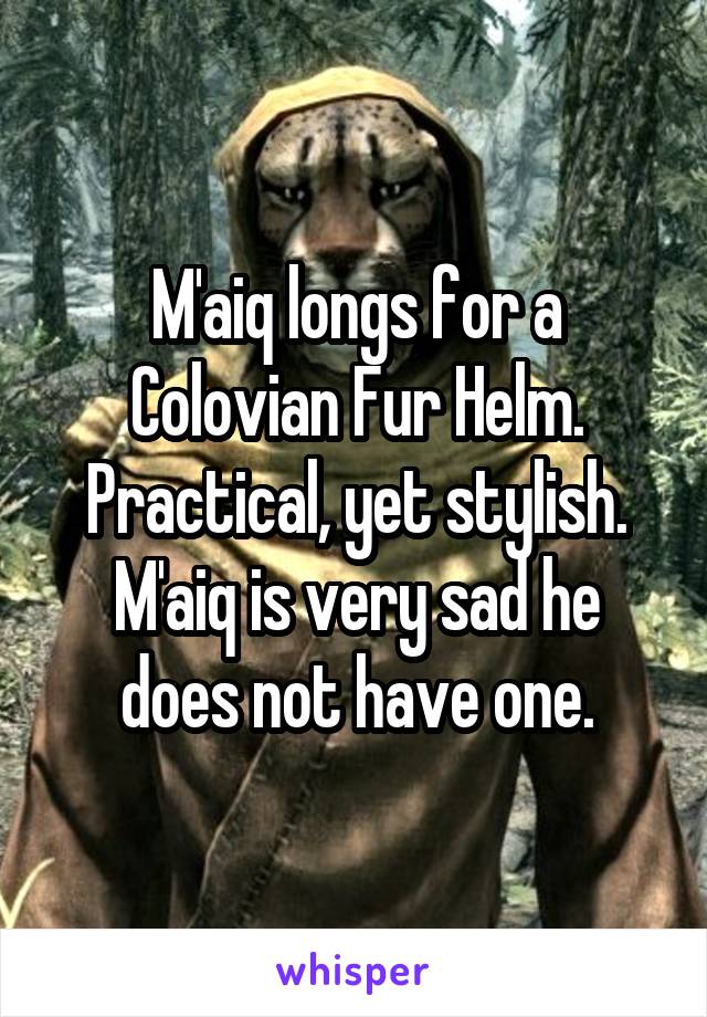 M'aiq longs for a Colovian Fur Helm. Practical, yet stylish. M'aiq is very sad he does not have one.