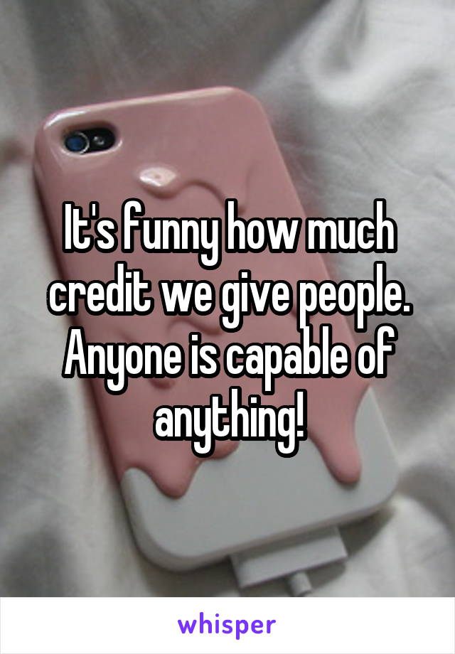 It's funny how much credit we give people.
Anyone is capable of anything!
