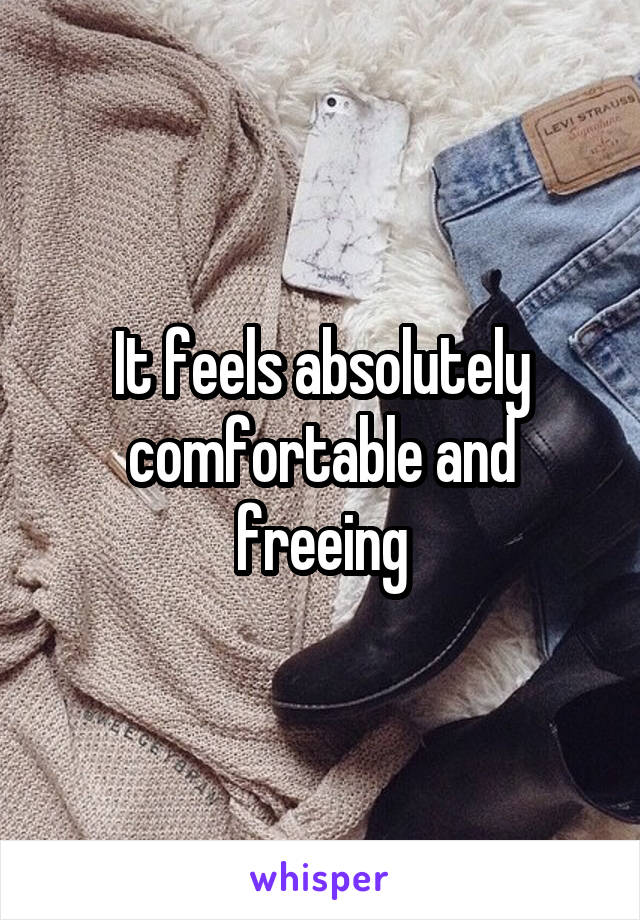 It feels absolutely comfortable and freeing