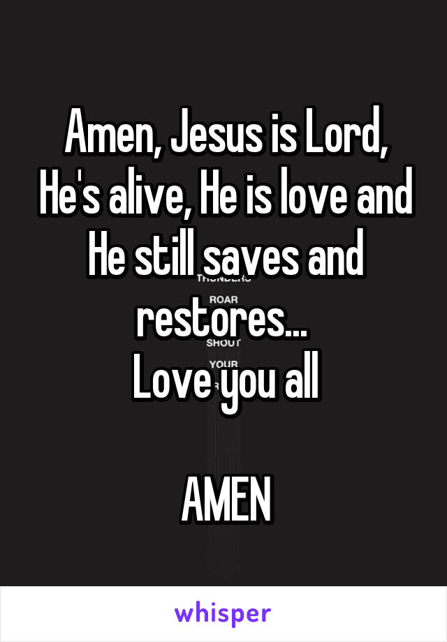 Amen, Jesus is Lord, He's alive, He is love and He still saves and restores... 
Love you all

AMEN