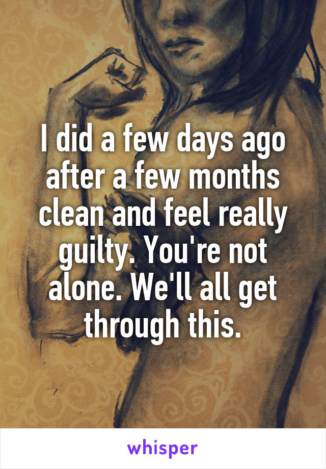 I did a few days ago after a few months clean and feel really guilty. You're not alone. We'll all get through this.