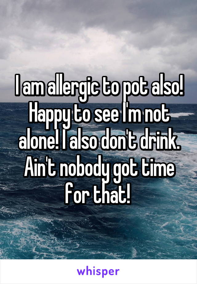 I am allergic to pot also! Happy to see I'm not alone! I also don't drink. Ain't nobody got time for that! 