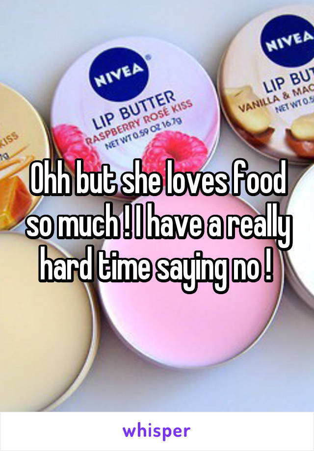 Ohh but she loves food so much ! I have a really hard time saying no ! 