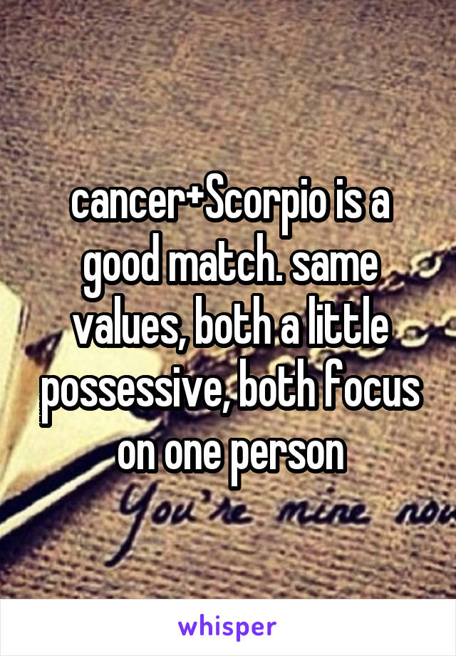cancer+Scorpio is a good match. same values, both a little possessive, both focus on one person