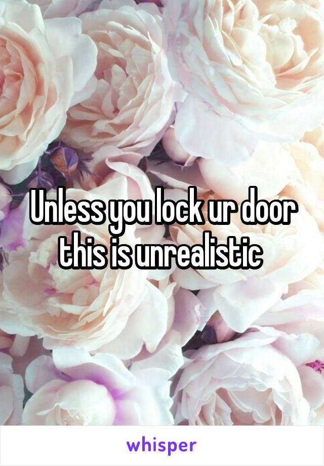 Unless you lock ur door this is unrealistic 