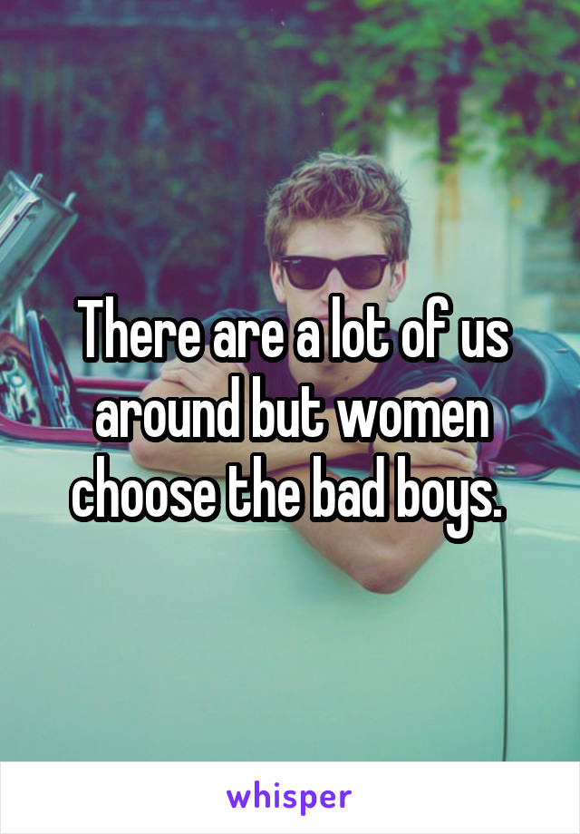 There are a lot of us around but women choose the bad boys. 