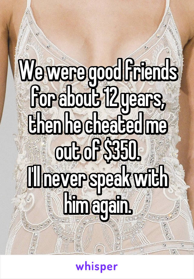 We were good friends for about 12 years,
then he cheated me out of $350.
I'll never speak with him again.